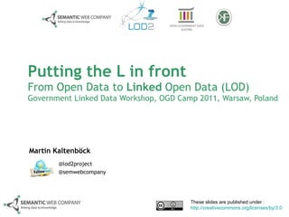 Putting the L in front From Open Data to  Linked  Open Data (LOD) Government Linked Data Workshop, OGD Camp 2011, Warsaw, Poland Martin Kaltenböck These slides are published under :  http://creativecommons.org/licenses/by/3.0   @lod2project @semwebcompany 