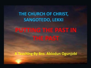 A Teaching By Bro. Abiodun Ogunjobi
THE CHURCH OF CHRIST,
SANGOTEDO, LEKKI
PUTTING THE PAST IN
THE PAST
 