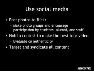 Use social media Post photos to flickr Make photo groups and encourage participation by students, alumni, and staff Hold a contest to make the best tour video Evaluate on authenticity Target and syndicate all content 