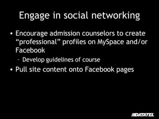 Engage in social networking Encourage admission counselors to create “professional” profiles on MySpace and/or Facebook Develop guidelines of course Pull site content onto Facebook pages 