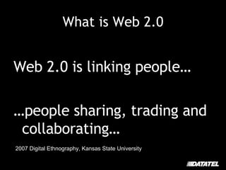 What is Web 2.0 Web 2.0 is linking people… … people sharing, trading and collaborating… 2007 Digital Ethnography, Kansas State University 