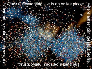 where a user can create a profile… and build a personal network that… A social networking site is an online place… connects him or her to other users. 