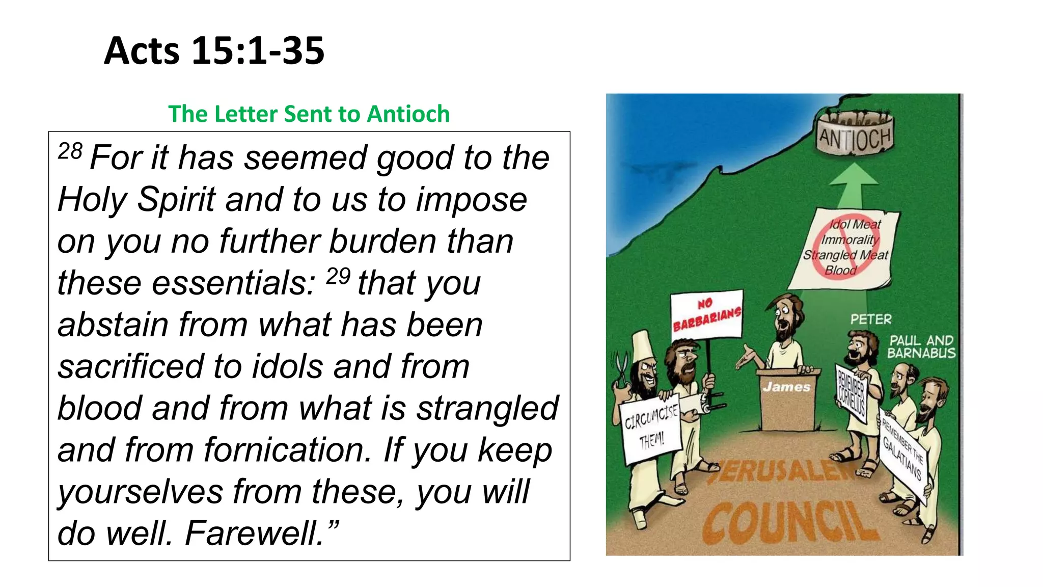 Acts 15:1-35
28 For it has seemed good to the
Holy Spirit and to us to impose
on you no further burden than
these essentials: 29 that you
abstain from what has been
sacrificed to idols and from
blood and from what is strangled
and from fornication. If you keep
yourselves from these, you will
do well. Farewell.”
The Letter Sent to Antioch
 