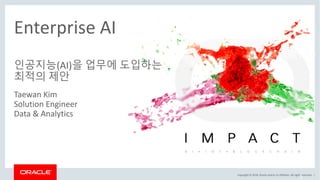 Copyright	©	2018,	Oracle	and/or	its	affiliates.	All	rights	reserved.		|
1
Enterprise	AI
인공지능(AI)을 업무에 도입하는
최적의 제안
Taewan	Kim
Solution	Engineer
Data	&	Analytics	
 