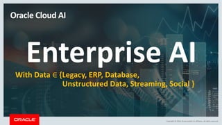 Copyright	©	2018,	Oracle	and/or	its	affiliates.	All	rights	reserved.
Oracle	Cloud	AI	
Enterprise	AIWith	Data	∈ {Legacy,	ERP,	Database,			
Unstructured	Data,	Streaming,	Social	}
 