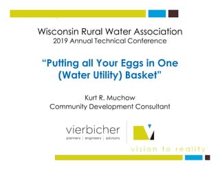 Wisconsin Rural Water Association
vision to reality
Wisconsin Rural Water Association
2019 Annual Technical Conference
“Putting all Your Eggs in One
(Water Utility) Basket”(Water Utility) Basket
K t R M hKurt R. Muchow
Community Development Consultant
 
