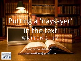 Putting a ‘naysayer’
in the text
W R I T I N G I V
(HE285)
Prof. Dr. Ron Martinez
drronmartinez@gmail.com
 