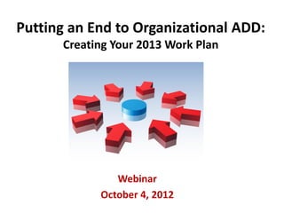 Putting an End to Organizational ADD:
      Creating Your 2013 Work Plan




               Webinar
            October 4, 2012
 