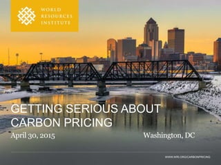 WWW.WRI.ORG/CARBONPRICING
GETTING SERIOUS ABOUT
CARBON PRICING
April 30, 2015 Washington, DC
 