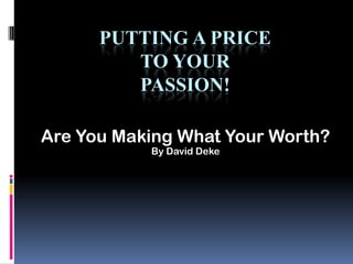 PUTTING A PRICE
TO YOUR
PASSION!
Are You Making What Your Worth?
By David Deke

 