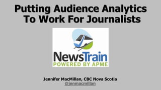 Jennifer MacMillan, CBC Nova Scotia
@jenmacmillan
Putting Audience Analytics
To Work For Journalists
 