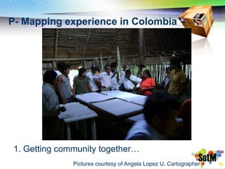 P- Mapping experience in Colombia




 1. Getting community together…
               Pictures courtesy of Angela Lopez U. Cartographer
 