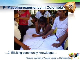P- Mapping experience in Colombia




 …2. Eliciting community knowledge…
              Pictures courtesy of Angela Lopez U. Cartographer
 
