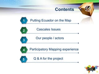 Contents

1   Putting Ecuador on the Map


2       Cascales Issues

        Our people / actors
3


4   Participatory Mapping experience


5     Q & A for the project
 
