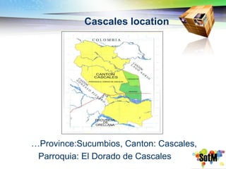 Cascales location




…Province:Sucumbios, Canton: Cascales,
 Parroquia: El Dorado de Cascales
 