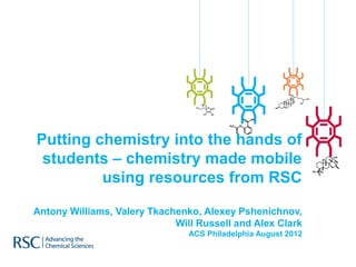 Putting chemistry into the hands of
 students – chemistry made mobile
         using resources from RSC

Antony Williams, Valery Tkachenko, Alexey Pshenichnov,
                             Will Russell and Alex Clark
                                ACS Philadelphia August 2012
 