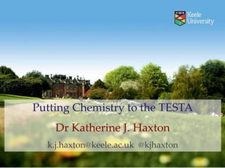Putting Chemistry to the TESTA
Dr Katherine J. Haxton
k.j.haxton@keele.ac.uk @kjhaxton
 