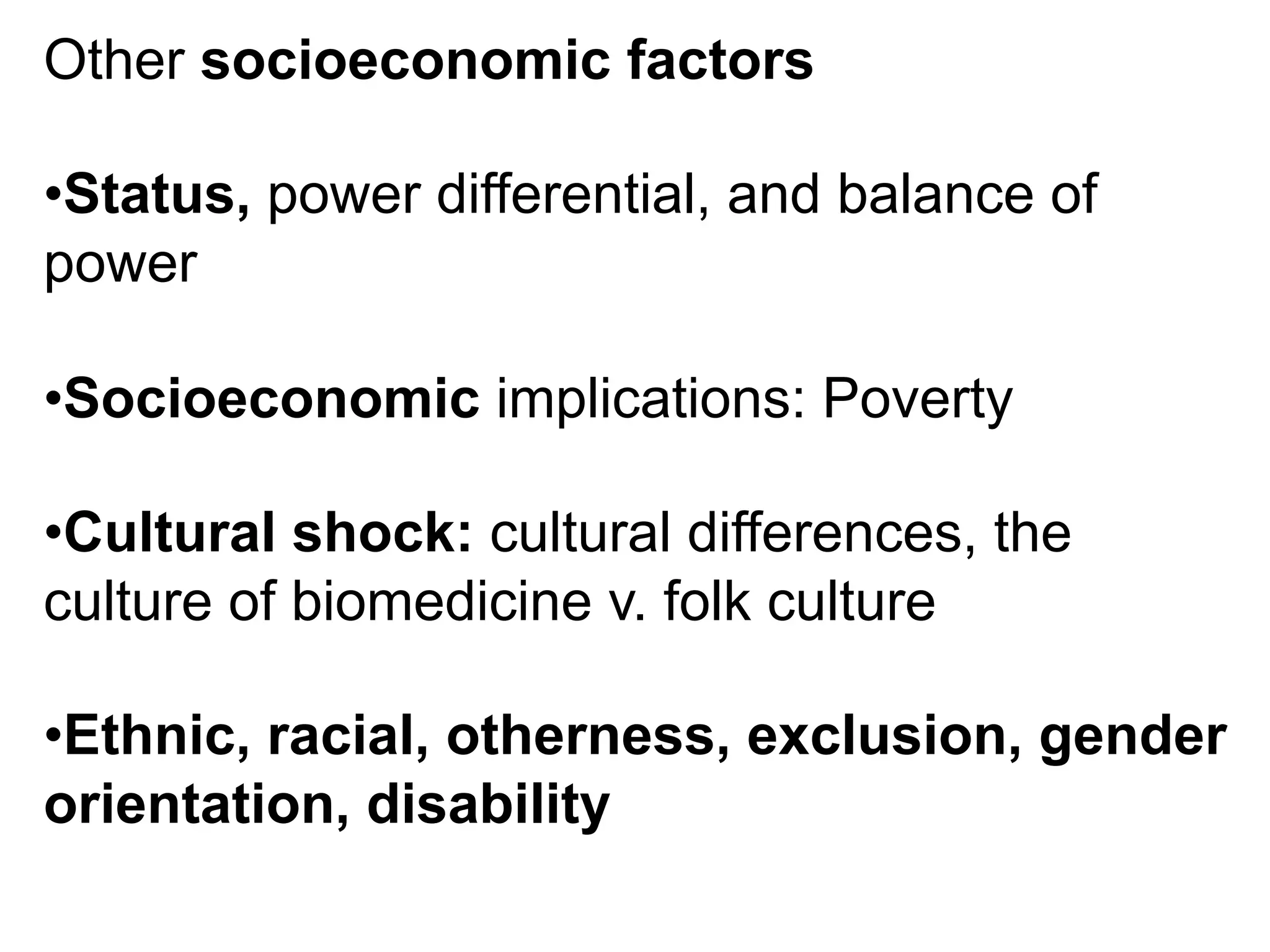 Other socioeconomic factors
• Status, power differential, and balance of
power
• Socioeconomic implications: Poverty
• Cultural shock: cultural differences, the
culture of biomedicine v. folk culture
• Ethnic, racial, otherness, exclusion, gender
orientation, disability
 