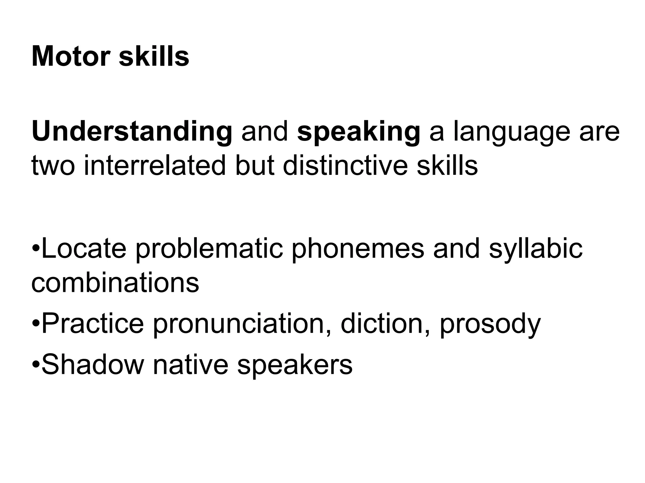 Motor skills
Understanding and speaking a language are
two interrelated but distinctive skills
• Locate problematic phonemes and syllabic
combinations
• Practice pronunciation, diction, prosody
• Shadow native speakers
 