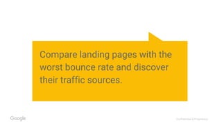 Confidential & Proprietary
Compare landing pages with the
worst bounce rate and discover
their traffic sources.
 