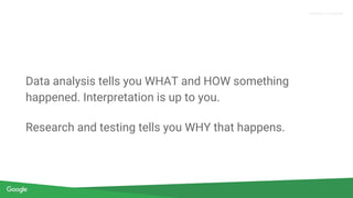 Confidential & Proprietary
Proprietary + Confidential
Data analysis tells you WHAT and HOW something
happened. Interpretation is up to you.
Research and testing tells you WHY that happens.
 