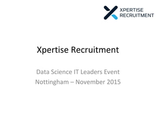 Xpertise Recruitment
Data Science IT Leaders Event
Nottingham – November 2015
 