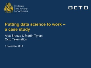 Putting data science to work –
a case study
Alex Breeze & Martin Tynan
Octo Telematics
5 November 2018
 
