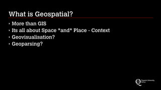 What is Geospatial?
‣ More than GIS
‣ Its all about Space *and* Place - Context
‣ Geovisualisation?
‣ Geoparsing?
 