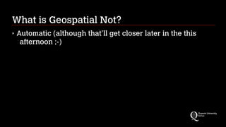 What is Geospatial Not?
‣ Automatic (although that’ll get closer later in the this
afternoon ;-)
 
