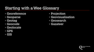 Starting with aWee Glossary
‣ Georeference
‣ Geoparse
‣ Geotag
‣ Geocode
‣ Geolocate
‣ GPS
‣ GIS
‣ Projection
‣ Geovisualisation
‣ Geosearch
‣ Gazateer
 