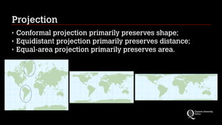 Projection
‣ Conformal projection primarily preserves shape;
‣ Equidistant projection primarily preserves distance;
‣ Equal-area projection primarily preserves area.
 