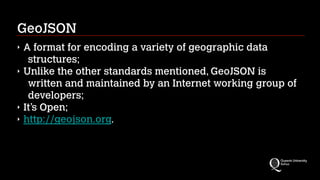 GeoJSON
‣ A format for encoding a variety of geographic data
structures;
‣ Unlike the other standards mentioned, GeoJSON is
written and maintained by an Internet working group of
developers;
‣ It’s Open;
‣ http://geojson.org.
 