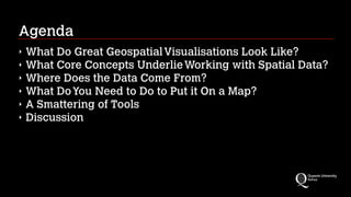 Agenda
‣ What Do Great GeospatialVisualisations Look Like?
‣ What Core Concepts UnderlieWorking with Spatial Data?
‣ Where Does the Data Come From?
‣ What DoYou Need to Do to Put it On a Map?
‣ A Smattering of Tools
‣ Discussion
 