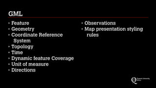 GML
‣ Feature
‣ Geometry
‣ Coordinate Reference
System
‣ Topology
‣ Time
‣ Dynamic feature Coverage
‣ Unit of measure
‣ Directions
‣ Observations
‣ Map presentation styling
rules
 