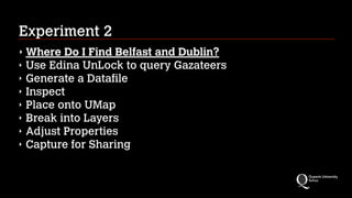 Experiment 2
‣ Where Do I Find Belfast and Dublin?
‣ Use Edina UnLock to query Gazateers
‣ Generate a Datafile
‣ Inspect
‣ Place onto UMap
‣ Break into Layers
‣ Adjust Properties
‣ Capture for Sharing
 