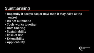 Summarising
‣ Hopefully it seems easier now than it may have at the
outset
‣ It’s not automatic
‣ Tools works together
‣ Data Sharing
‣ Sustainability
‣ Ease of Use
‣ Extensibility
‣ Applicability
 