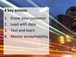 4 key actions
1. Know your customer
2. Lead with data
3. Test and learn
4. Master accountability
 