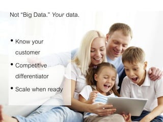 Not “Big Data.” Your data.
• Know your
customer
• Competitive
differentiator
• Scale when ready
 
