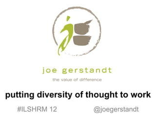 putting diversity of thought to work
   #ILSHRM 12        @joegerstandt
 