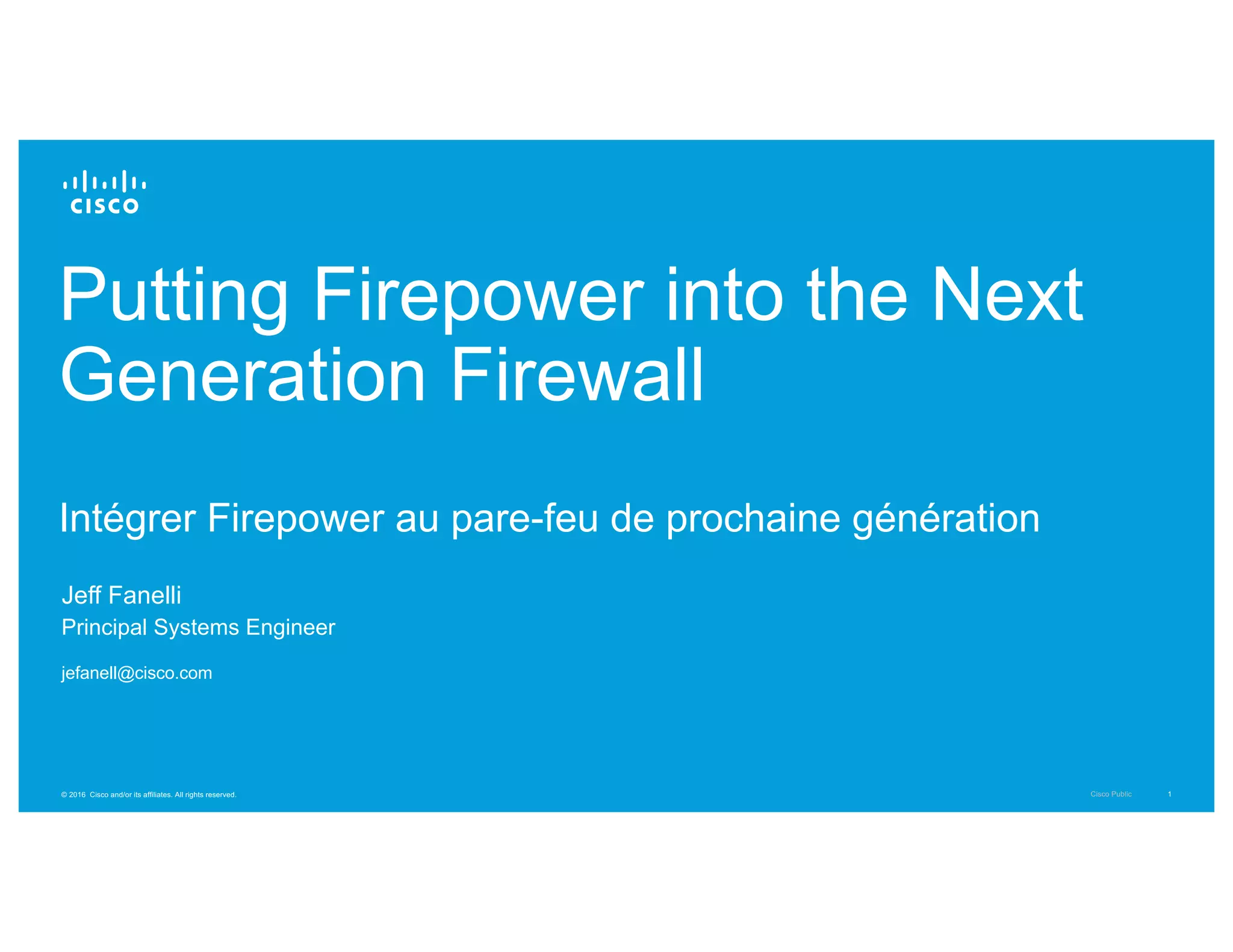 Cisco Public© 2016 Cisco and/or its affiliates. All rights reserved. 1
Putting Firepower into the Next
Generation Firewall
Intégrer Firepower au pare-feu de prochaine génération
Jeff Fanelli
Principal Systems Engineer
jefanell@cisco.com
 