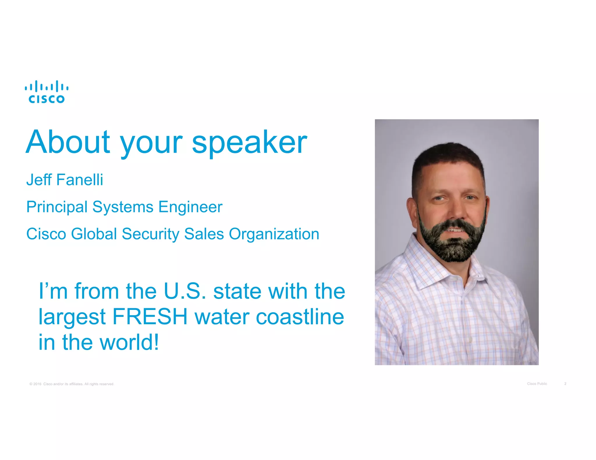 Cisco Public 2© 2016 Cisco and/or its affiliates. All rights reserved.
About your speaker
Jeff Fanelli
Principal Systems Engineer
Cisco Global Security Sales Organization
I’m from the U.S. state with the
largest FRESH water coastline
in the world!
 