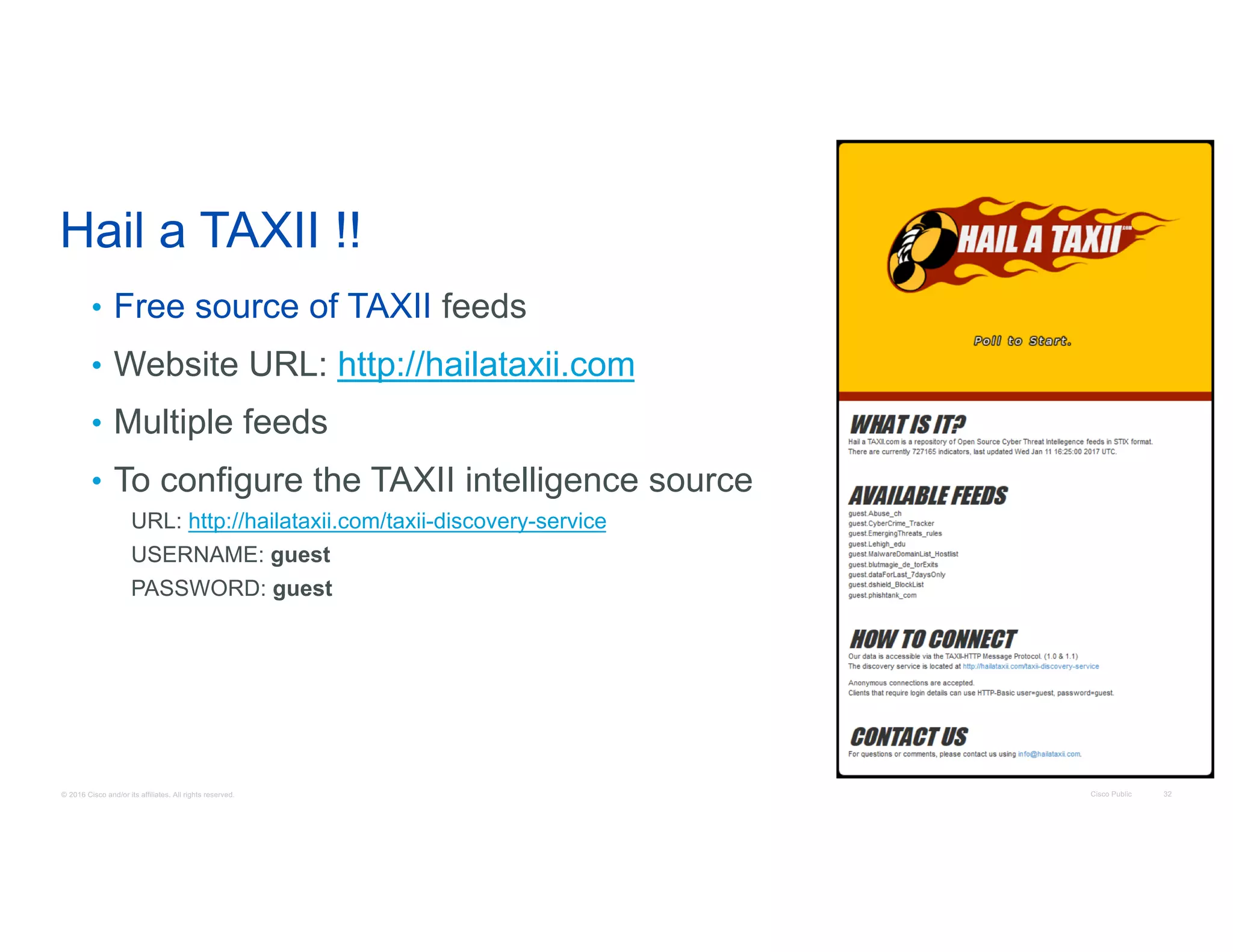 © 2016 Cisco and/or its affiliates. All rights reserved. Cisco Public 32
Hail a TAXII !!
• Free source of TAXII feeds
• Website URL: http://hailataxii.com
• Multiple feeds
• To configure the TAXII intelligence source
URL: http://hailataxii.com/taxii-discovery-service
USERNAME: guest
PASSWORD: guest
 