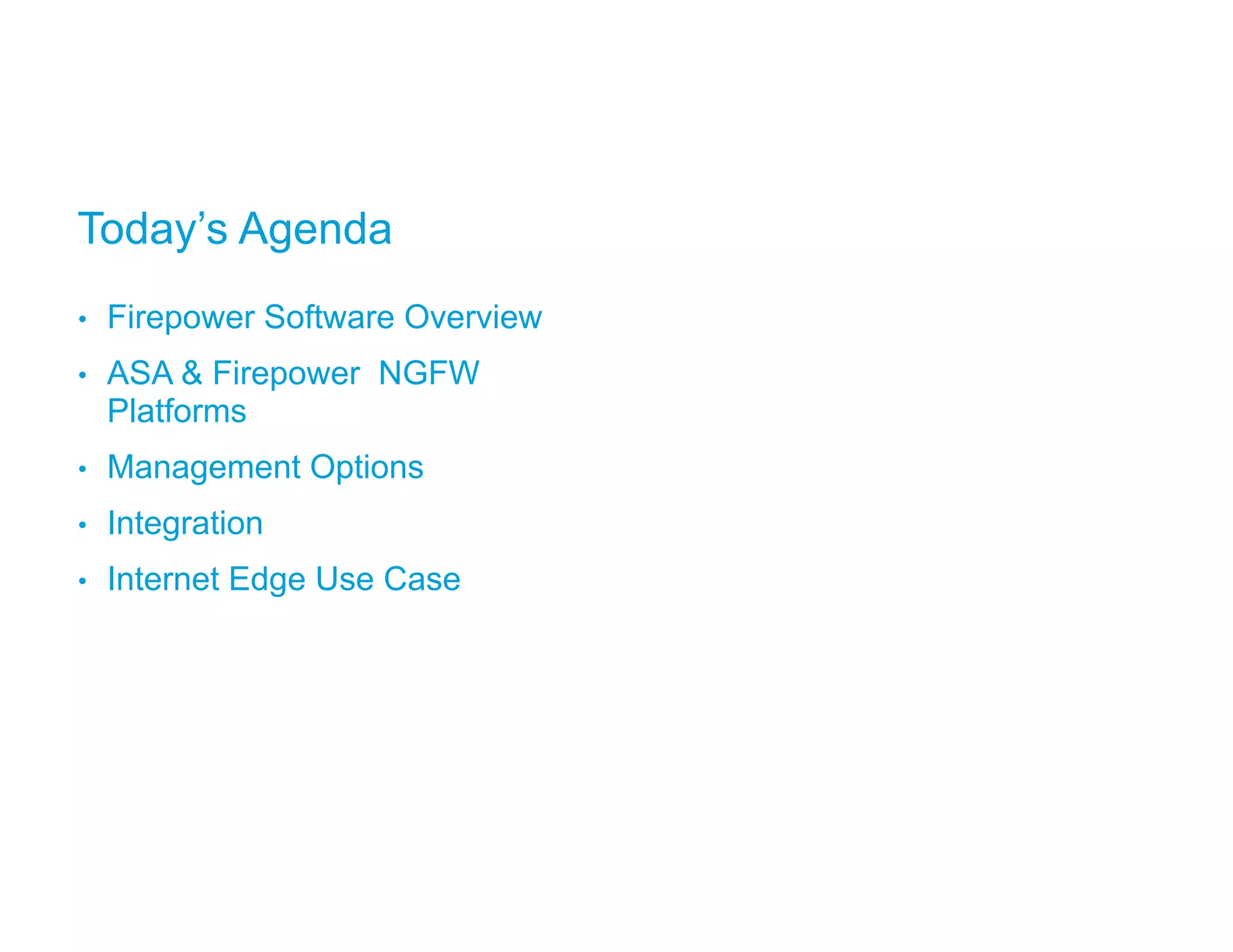 • Firepower Software Overview
• ASA & Firepower NGFW
Platforms
• Management Options
• Integration
• Internet Edge Use Case
Today’s Agenda
 