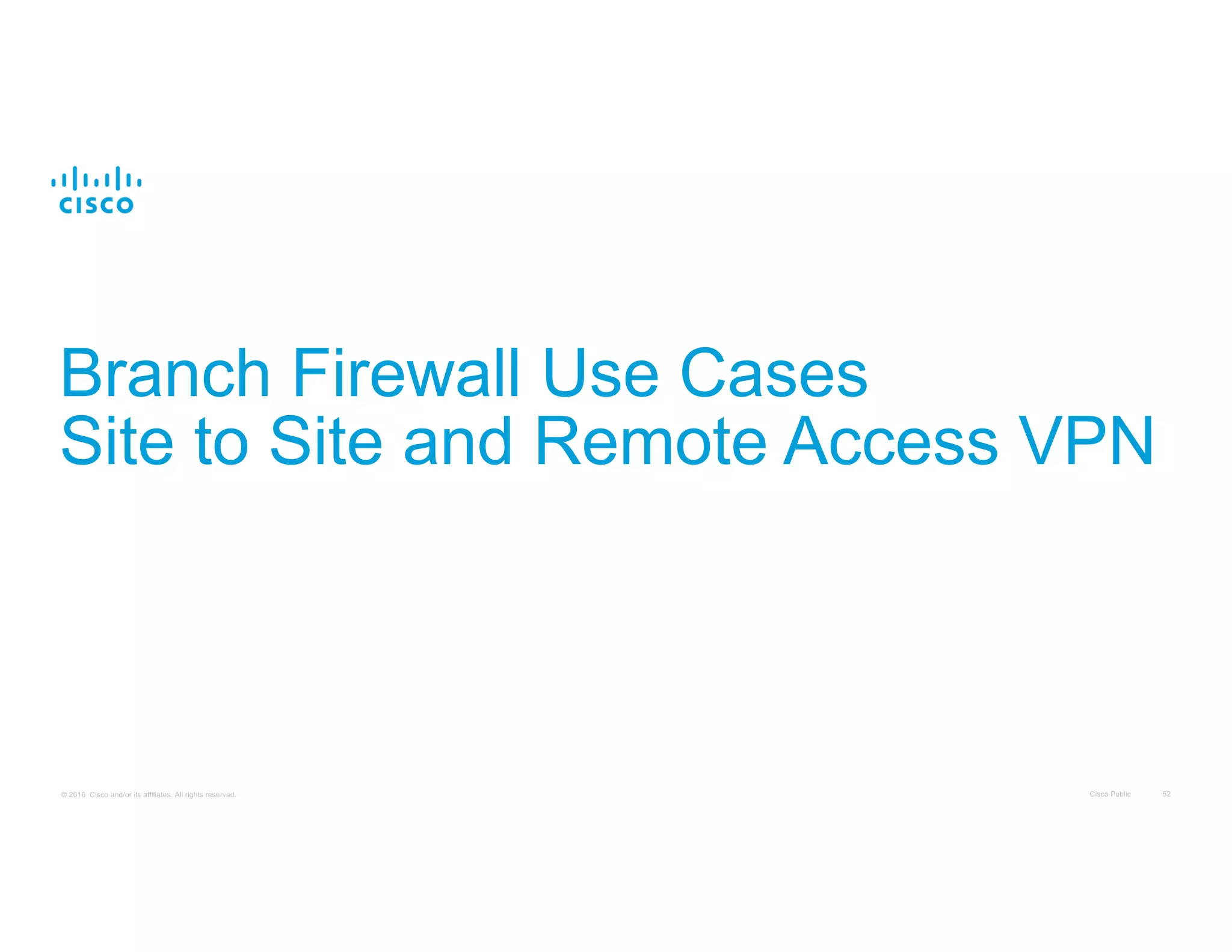 Cisco Public 52© 2016 Cisco and/or its affiliates. All rights reserved.
Branch Firewall Use Cases
Site to Site and Remote Access VPN
 