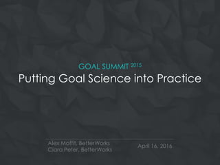 GOAL SUMMIT 2015
Putting Goal Science into Practice
Alex Moffit, BetterWorks
Ciara Peter, BetterWorks
April 16, 2016
 