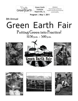 Green Earth              Mission
                                        Promoting nutritional
                       Institute      health and environmental
                     Naperville, IL         sustainability.

                Program | May 1, 2011

8th Annual


Green Earth Fair
        Putting Green into Practice!
              12:30 p.m. - 5:00 p.m.
 