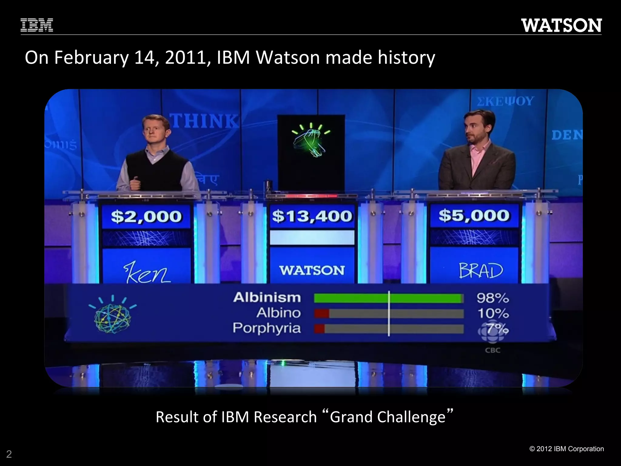 On	
  February	
  14,	
  2011,	
  IBM	
  Watson	
  made	
  history	
  	
  




                           Result	
  of	
  IBM	
  Research	
  “Grand	
  Challenge”	
  
                                                                                         © 2012 IBM Corporation
2
 