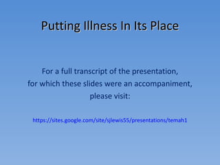 Putting Illness In Its Place For a full transcript of the presentation, for which these slides were an accompaniment, please visit: https://sites.google.com/site/sjlewis55/presentations/temah1 