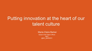 ​ Marie-Claire Barker
​ Global Chief Talent Officer
​ MEC
@MC_BARKER1
Putting innovation at the heart of our
talent culture
 