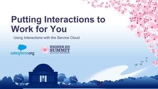 Putting Interactions to
Work for You
Using Interactions with the Service Cloud
 